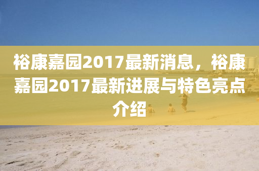 裕康嘉園2017最新消息，?？导螆@2017最新進展與特色亮點介紹