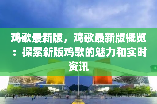 雞歌最新版，雞歌最新版概覽：探索新版雞歌的魅力和實時資訊
