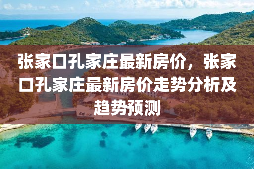張家口孔家莊最新房價，張家口孔家莊最新房價走勢分析及趨勢預測