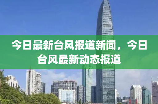 今日最新臺風報道新聞，今日臺風最新動態(tài)報道