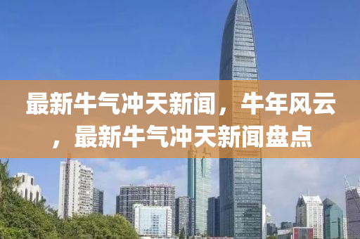 最新牛氣沖天新聞，牛年風(fēng)云，最新牛氣沖天新聞盤點