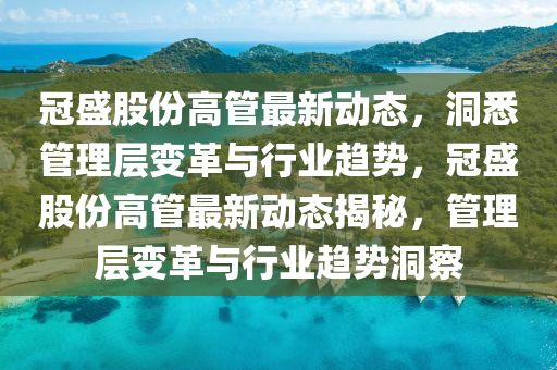 冠盛股份高管最新動態(tài)，洞悉管理層變革與行業(yè)趨勢，冠盛股份高管最新動態(tài)揭秘，管理層變革與行業(yè)趨勢洞察