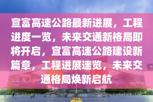 宣富高速公路最新進展，工程進度一覽，未來交通新格局即將開啟，宣富高速公路建設(shè)新篇章，工程進展速覽，未來交通格局煥新啟航
