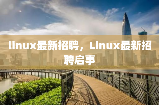 linux最新招聘，Linux最新招聘啟事