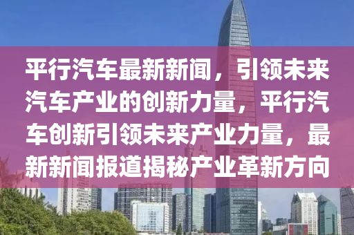 平行汽車最新新聞，引領(lǐng)未來(lái)汽車產(chǎn)業(yè)的創(chuàng)新力量，平行汽車創(chuàng)新引領(lǐng)未來(lái)產(chǎn)業(yè)力量，最新新聞報(bào)道揭秘產(chǎn)業(yè)革新方向