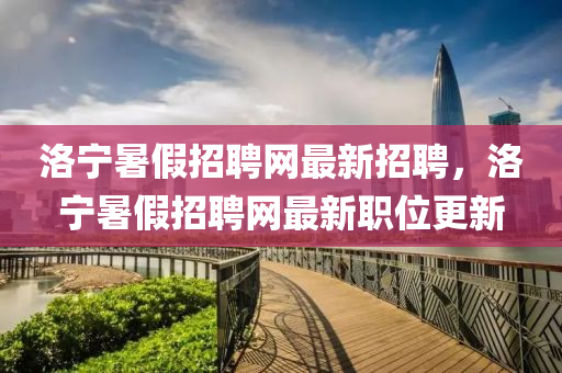 洛寧暑假招聘網(wǎng)最新招聘，洛寧暑假招聘網(wǎng)最新職位更新