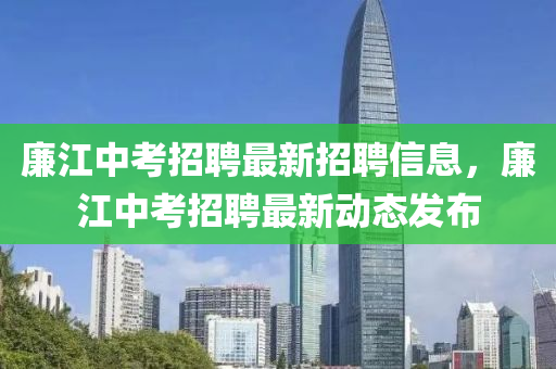 廉江中考招聘最新招聘信息，廉江中考招聘最新動(dòng)態(tài)發(fā)布