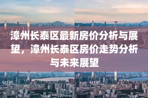 漳州長(zhǎng)泰區(qū)最新房?jī)r(jià)分析與展望，漳州長(zhǎng)泰區(qū)房?jī)r(jià)走勢(shì)分析與未來(lái)展望