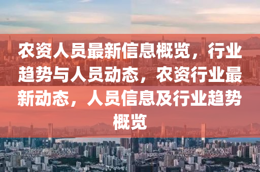 農(nóng)資人員最新信息概覽，行業(yè)趨勢(shì)與人員動(dòng)態(tài)，農(nóng)資行業(yè)最新動(dòng)態(tài)，人員信息及行業(yè)趨勢(shì)概覽
