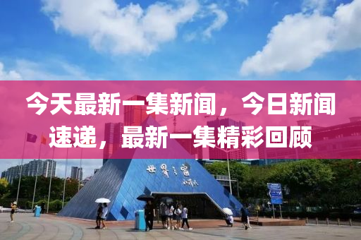 今天最新一集新聞，今日新聞速遞，最新一集精彩回顧