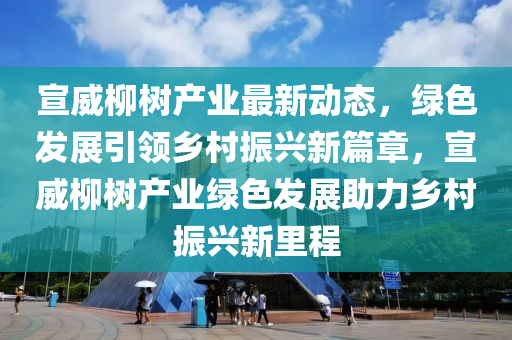 宣威柳樹產(chǎn)業(yè)最新動態(tài)，綠色發(fā)展引領(lǐng)鄉(xiāng)村振興新篇章，宣威柳樹產(chǎn)業(yè)綠色發(fā)展助力鄉(xiāng)村振興新里程