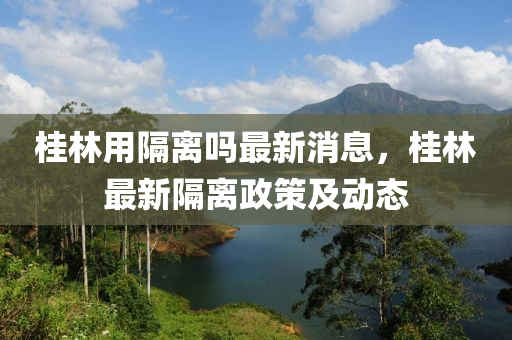 桂林用隔離嗎最新消息，桂林最新隔離政策及動(dòng)態(tài)