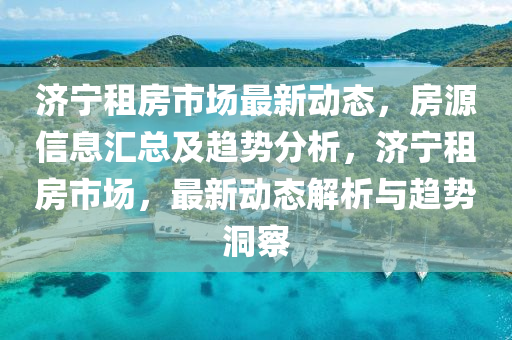 濟寧租房市場最新動態(tài)，房源信息匯總及趨勢分析，濟寧租房市場，最新動態(tài)解析與趨勢洞察