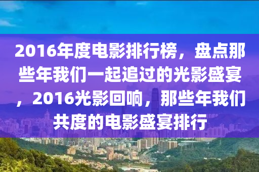 2016年度電影排行榜，盤點(diǎn)那些年我們一起追過(guò)的光影盛宴，2016光影回響，那些年我們共度的電影盛宴排行
