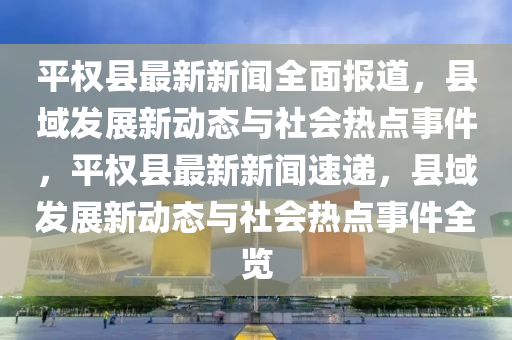 平權(quán)縣最新新聞全面報(bào)道，縣域發(fā)展新動(dòng)態(tài)與社會(huì)熱點(diǎn)事件，平權(quán)縣最新新聞速遞，縣域發(fā)展新動(dòng)態(tài)與社會(huì)熱點(diǎn)事件全覽