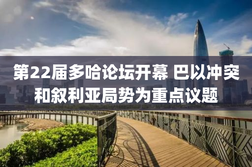 第22屆多哈論壇開幕 巴以沖突和敘利亞局勢為重點(diǎn)議題