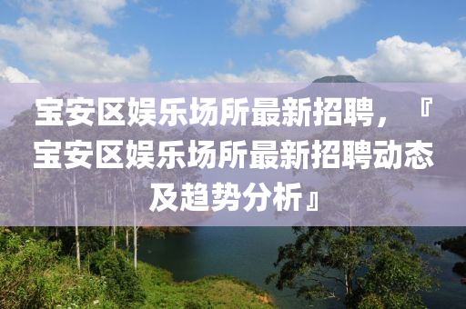 寶安區(qū)娛樂場所最新招聘，『寶安區(qū)娛樂場所最新招聘動(dòng)態(tài)及趨勢分析』