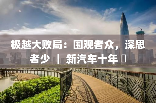 極越大敗局：圍觀者眾，深思者少 ｜ 新汽車十年 ?