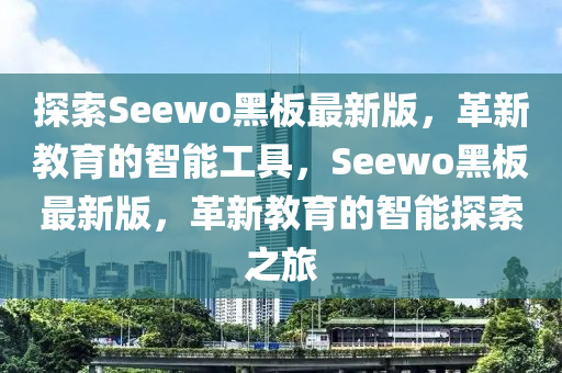 探索Seewo黑板最新版，革新教育的智能工具，Seewo黑板最新版，革新教育的智能探索之旅