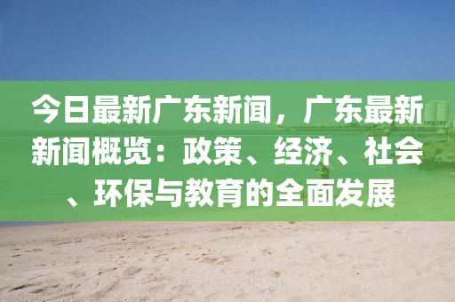今日最新廣東新聞，廣東最新新聞概覽：政策、經(jīng)濟(jì)、社會(huì)、環(huán)保與教育的全面發(fā)展