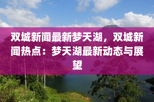 雙城新聞最新夢天湖，雙城新聞熱點：夢天湖最新動態(tài)與展望