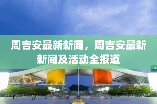 周吉安最新新聞，周吉安最新新聞及活動全報道