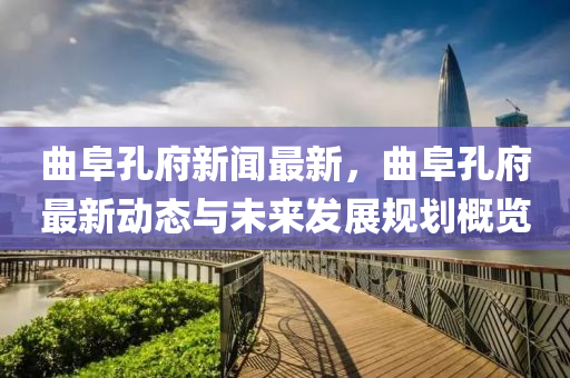 曲阜孔府新聞最新，曲阜孔府最新動態(tài)與未來發(fā)展規(guī)劃概覽