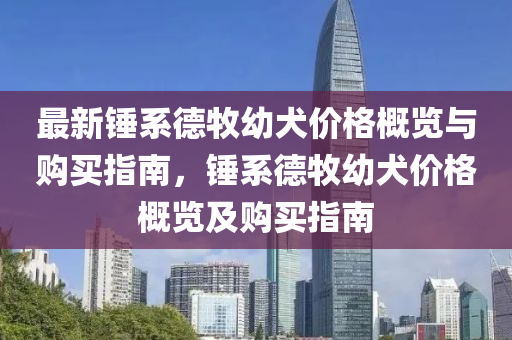 最新錘系德牧幼犬價格概覽與購買指南，錘系德牧幼犬價格概覽及購買指南