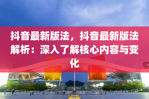 抖音最新版法，抖音最新版法解析：深入了解核心內(nèi)容與變化