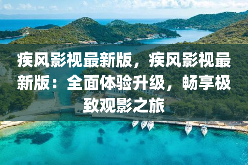 疾風(fēng)影視最新版，疾風(fēng)影視最新版：全面體驗升級，暢享極致觀影之旅