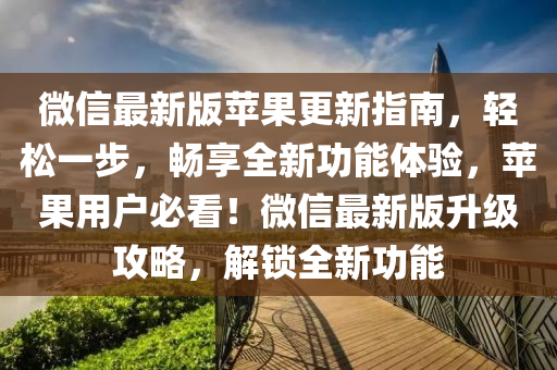 微信最新版蘋果更新指南，輕松一步，暢享全新功能體驗，蘋果用戶必看！微信最新版升級攻略，解鎖全新功能