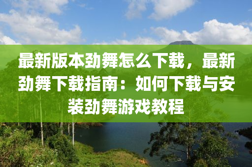 最新版本勁舞怎么下載，最新勁舞下載指南：如何下載與安裝勁舞游戲教程