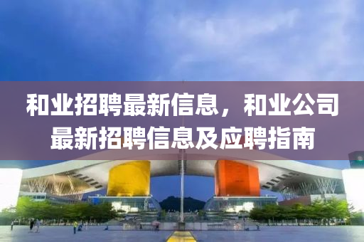 和業(yè)招聘最新信息，和業(yè)公司最新招聘信息及應(yīng)聘指南
