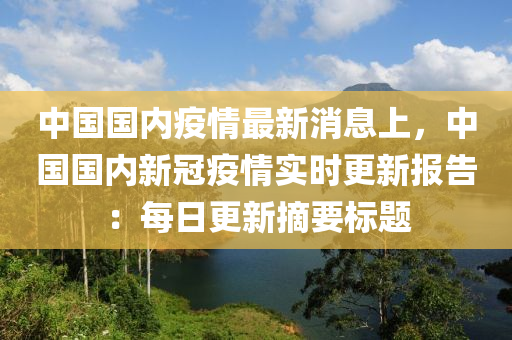 中國國內(nèi)疫情最新消息上，中國國內(nèi)新冠疫情實(shí)時(shí)更新報(bào)告：每日更新摘要標(biāo)題