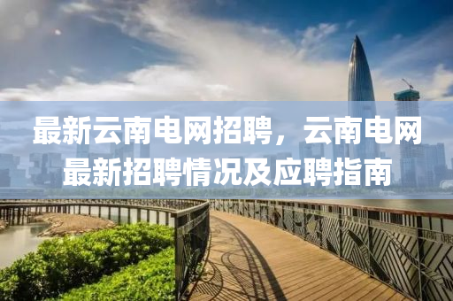最新云南電網(wǎng)招聘，云南電網(wǎng)最新招聘情況及應(yīng)聘指南
