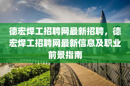 德宏焊工招聘網(wǎng)最新招聘，德宏焊工招聘網(wǎng)最新信息及職業(yè)前景指南
