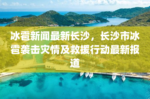 冰雹新聞最新長沙，長沙市冰雹襲擊災(zāi)情及救援行動最新報道