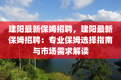 建陽最新保姆招聘，建陽最新保姆招聘：專業(yè)保姆選擇指南與市場(chǎng)需求解讀
