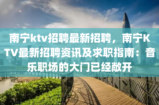 南寧ktv招聘最新招聘，南寧KTV最新招聘資訊及求職指南：音樂職場(chǎng)的大門已經(jīng)敞開