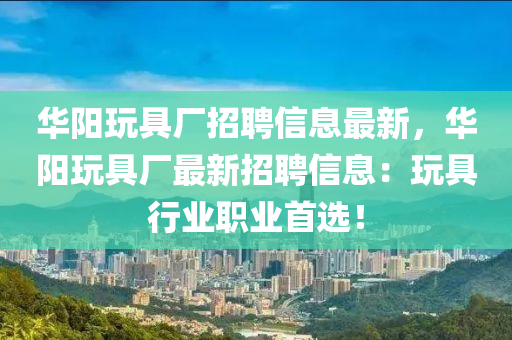 華陽玩具廠招聘信息最新，華陽玩具廠最新招聘信息：玩具行業(yè)職業(yè)首選！