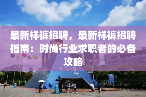 最新樣褲招聘，最新樣褲招聘指南：時(shí)尚行業(yè)求職者的必備攻略