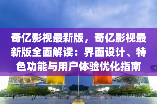 奇億影視最新版，奇億影視最新版全面解讀：界面設(shè)計(jì)、特色功能與用戶體驗(yàn)優(yōu)化指南