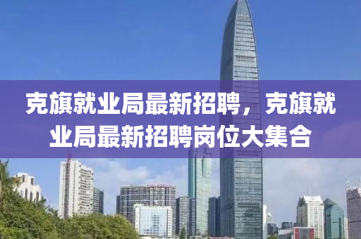 克旗就業(yè)局最新招聘，克旗就業(yè)局最新招聘崗位大集合