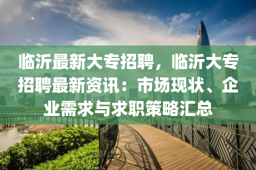 臨沂最新大專招聘，臨沂大專招聘最新資訊：市場現(xiàn)狀、企業(yè)需求與求職策略匯總