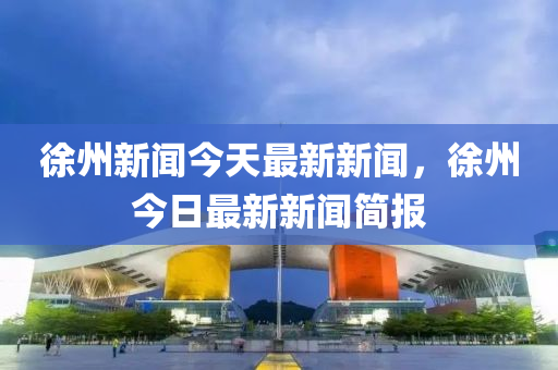 徐州新聞今天最新新聞，徐州今日最新新聞簡報(bào)