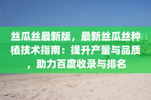 絲瓜絲最新版，最新絲瓜絲種植技術(shù)指南：提升產(chǎn)量與品質(zhì)，助力百度收錄與排名