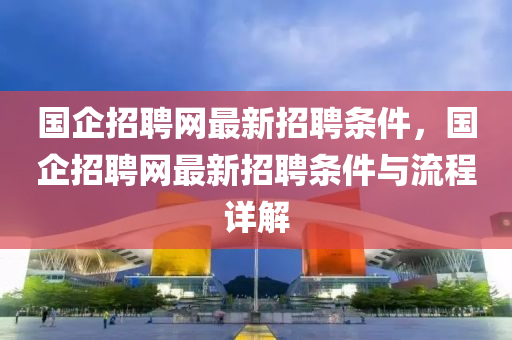 國(guó)企招聘網(wǎng)最新招聘條件，國(guó)企招聘網(wǎng)最新招聘條件與流程詳解