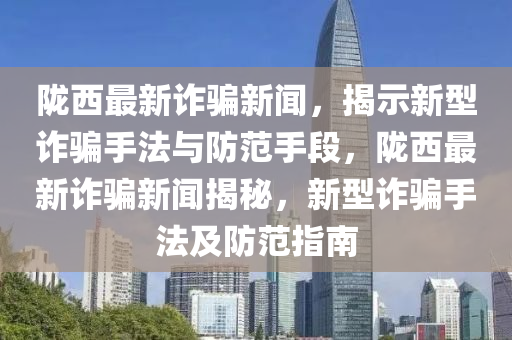 隴西最新詐騙新聞，揭示新型詐騙手法與防范手段，隴西最新詐騙新聞揭秘，新型詐騙手法及防范指南