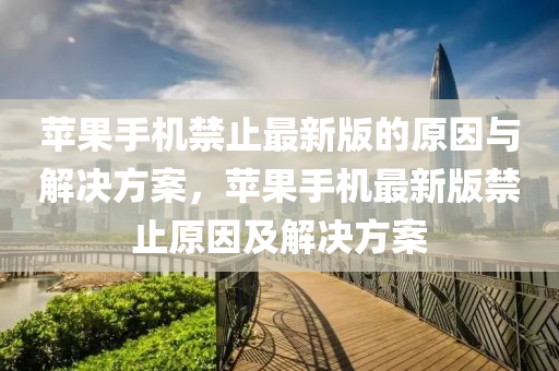 蘋果手機禁止最新版的原因與解決方案，蘋果手機最新版禁止原因及解決方案