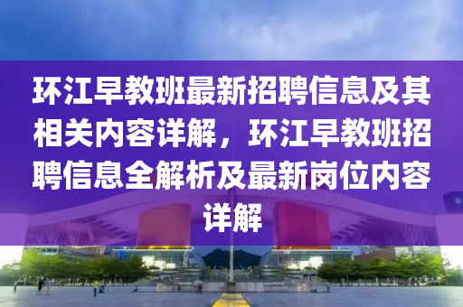 環(huán)江早教班最新招聘信息及其相關內容詳解，環(huán)江早教班招聘信息全解析及最新崗位內容詳解